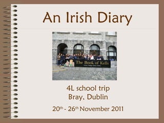 An Irish Diary 4L school trip Bray, Dublin 20 th  - 26 th  November 2011   
