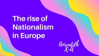 The rise of
Nationalism
in Europe
Aniruddh
X-A
 