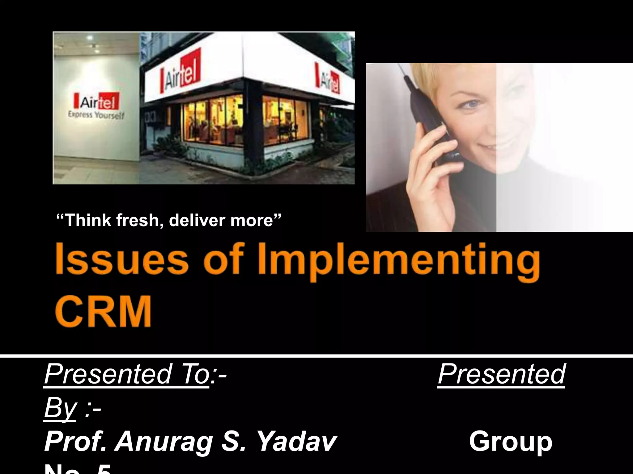 “Think fresh, deliver more”Issues of Implementing CRMPresented To:-                           Presented By :-Prof. Anurag S. YadavGroup No. 5                                               (Section C)