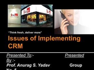 “Think fresh, deliver more” Issues of Implementing CRM Presented To:-                           Presented By :- Prof. Anurag S. YadavGroup No. 5                                                (Section C) 