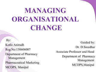 MANAGING
ORGANISATIONAL
CHANGE
By:
Kotlo Anirudh
Reg.No:130606007
Department of Pharmacy
Management
Pharmaceutical Marketing
MCOPS, Manipal
Guided by:
Dr. D.Sreedhar
Associate Professor and Head
Department of Pharmacy
Management
MCOPS,Manipal
 
