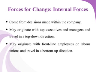 Forces for Change: Internal Forces
• Come from decisions made within the company.
• May originate with top executives and managers and
travel in a top-down direction.
• May originate with front-line employees or labour
unions and travel in a bottom-up direction.
 