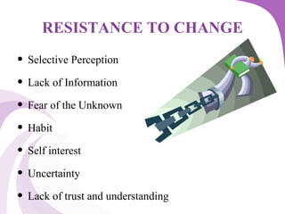 RESISTANCE TO CHANGE
• Selective Perception
• Lack of Information
• Fear of the Unknown
• Habit
• Self interest
• Uncertainty
• Lack of trust and understanding
 
