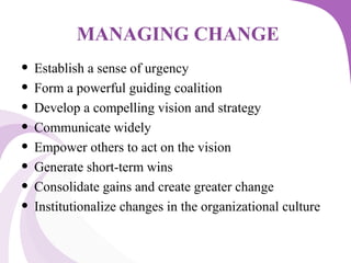 MANAGING CHANGE
• Establish a sense of urgency
• Form a powerful guiding coalition
• Develop a compelling vision and strategy
• Communicate widely
• Empower others to act on the vision
• Generate short-term wins
• Consolidate gains and create greater change
• Institutionalize changes in the organizational culture
 