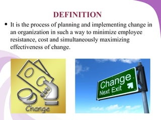 DEFINITION
• It is the process of planning and implementing change in
an organization in such a way to minimize employee
resistance, cost and simultaneously maximizing
effectiveness of change.
 