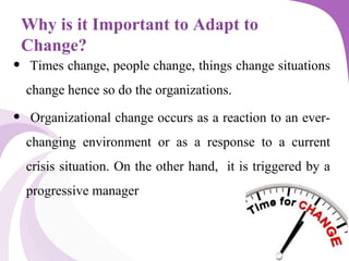 Why is it Important to Adapt to
Change?
• Times change, people change, things change situations
change hence so do the org...