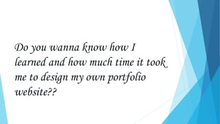 Do you wanna know how I
learned and how much time it took
me to design my own portfolio
website??
 