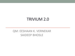 TRIVIUM 2.0
QM: EESHAAN K. VERNEKAR
SAIDEEP BHOSLE
 