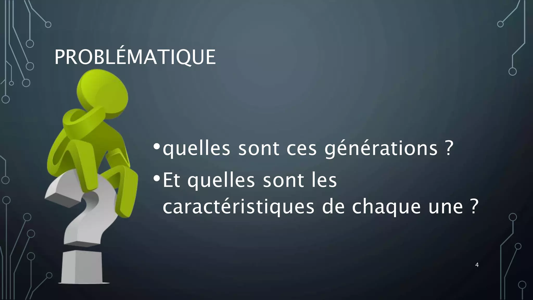 PROBLÉMATIQUE
•quelles sont ces générations ?
•Et quelles sont les
caractéristiques de chaque une ?
4
 