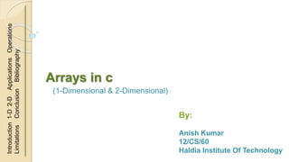 Arrays in c
(1-Dimensional & 2-Dimensional)
By:
Anish Kumar
12/CS/60
Haldia Institute Of Technology
Introduction1-D2-DApplicationsOperations
LimitationsConclusionBibliography
 