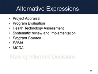 Alternative Expressions
• Project Appraisal
• Program Evaluation
• Health Technology Assessment
• Systematic review and Implementation
• Program Science
• PBMA
• MCDA
Making Informed Decisions
18
 