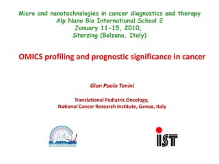 Micro and nanotechnologies in cancer diagnostics and therapy Alp Nano Bio International School 2January 11-15, 2010,  Sterzing (Bolzano, Italy) OMICS profiling and prognostic significance in cancer Gian Paolo Tonini Translational Pediatric Oncology,  National Cancer Research Institute, Genoa, Italy 