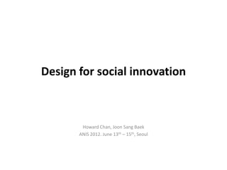 Design for social innovation



        Howard Chan, Joon Sang Baek
       ANIS 2012. June 13th – 15th, Seoul
 