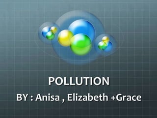POLLUTION
BY : Anisa , Elizabeth +Grace
 