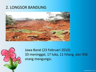 2. LONGSOR BANDUNG
Jawa Barat (23 Februari 2010):
33 meninggal, 17 luka, 11 hilang, dan 936
orang mengungsi.
 