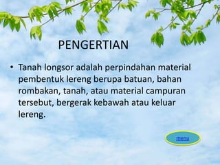 PENGERTIAN
• Tanah longsor adalah perpindahan material
pembentuk lereng berupa batuan, bahan
rombakan, tanah, atau material campuran
tersebut, bergerak kebawah atau keluar
lereng.
menu
 