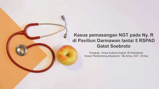 Kasus pemasangan NGT pada Ny. R
di Paviliun Darmawan lantai 5 RSPAD
Gatot Soebroto
Pengkaji : Anisa Sulistia tingkat 1B Kebidanan
Dosen Pembimbing Akademik : Illa Arina, SST., M.Kes
 