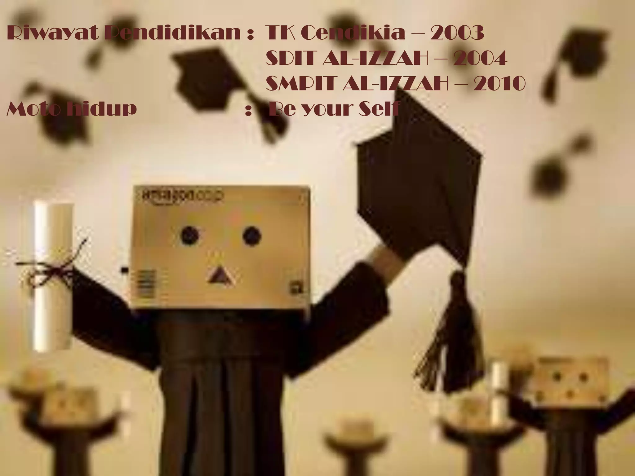 Riwayat Pendidikan : TK Cendikia – 2003
                     SDIT AL-IZZAH – 2004
                     SMPIT AL-IZZAH – 2010
Moto hidup         : Be your Self
 