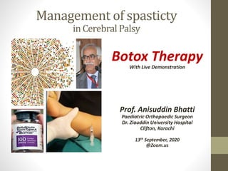 Management of spasticty
in Cerebral Palsy
Botox Therapy
With Live Demonstration
Prof. Anisuddin Bhatti
Paediatric Orthopaedic Surgeon
Dr. Ziauddin University Hospital
Clifton, Karachi
13th September, 2020
@Zoom.us
 