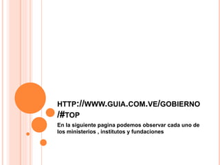 HTTP://WWW.GUIA.COM.VE/GOBIERNO
/#TOP
En la siguiente pagina podemos observar cada uno de
los ministerios , institutos y fundaciones
 