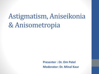 Astigmatism, Aniseikonia
& Anisometropia
Presenter : Dr. Om Patel
Moderator: Dr. Minal Kaur
 