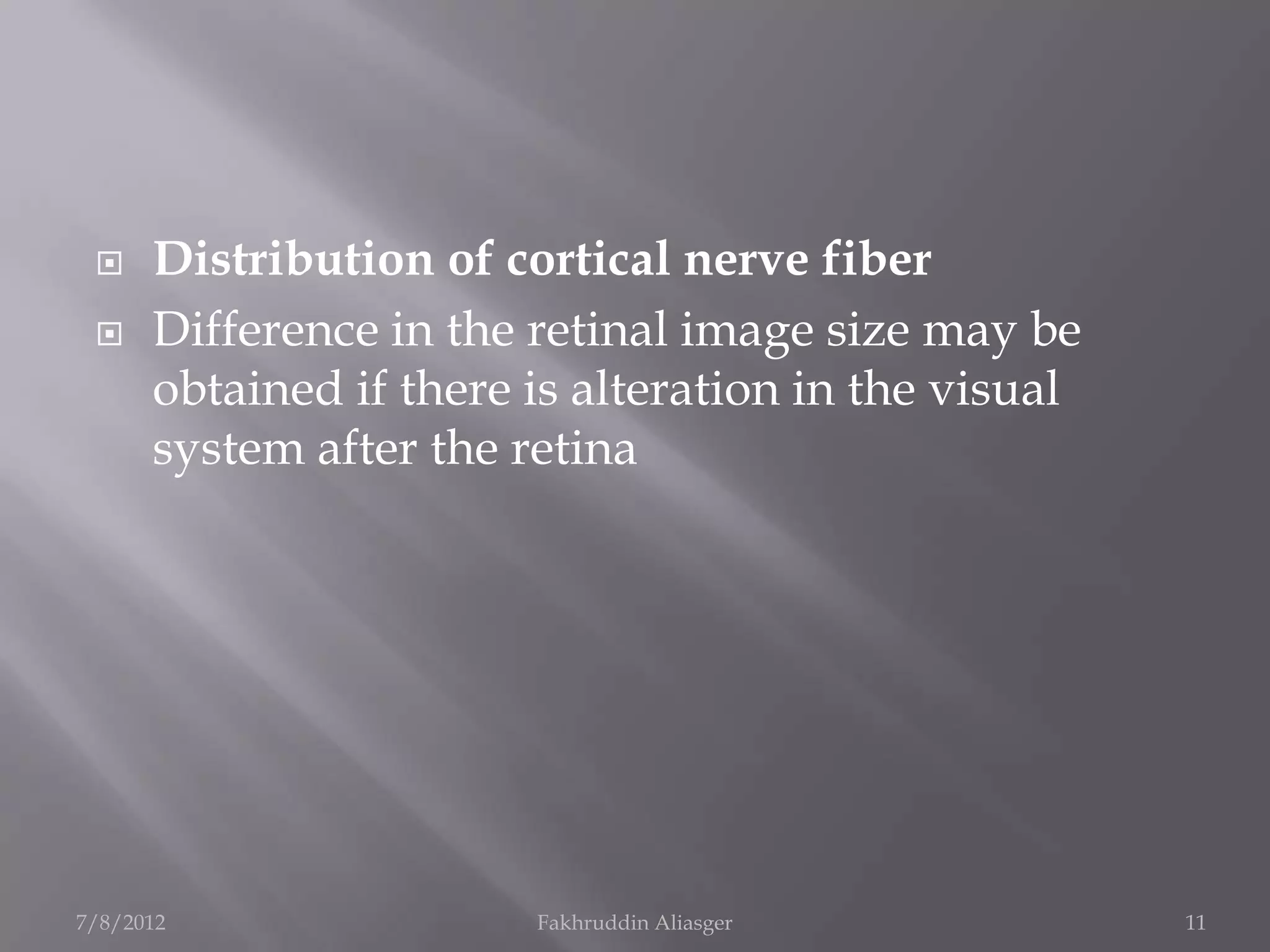     Distribution of cortical nerve fiber
     Difference in the retinal image size may be
      obtained if there is alteration in the visual
      system after the retina




7/8/2012                Fakhruddin Aliasger           11
 
