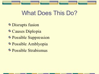 What Does This Do?
Disrupts fusion
Causes Diplopia
Possible Suppression
Possible Amblyopia
Possible Strabismus

 