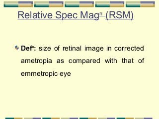Relative Spec Magn (RSM)
Defn: size of retinal image in corrected
ametropia as compared with that of
emmetropic eye

 