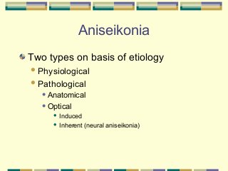 Aniseikonia
Two types on basis of etiology
 Physiological
 Pathological
 Anatomical
 Optical

Induced
 Inherent (neural aniseikonia)


 
