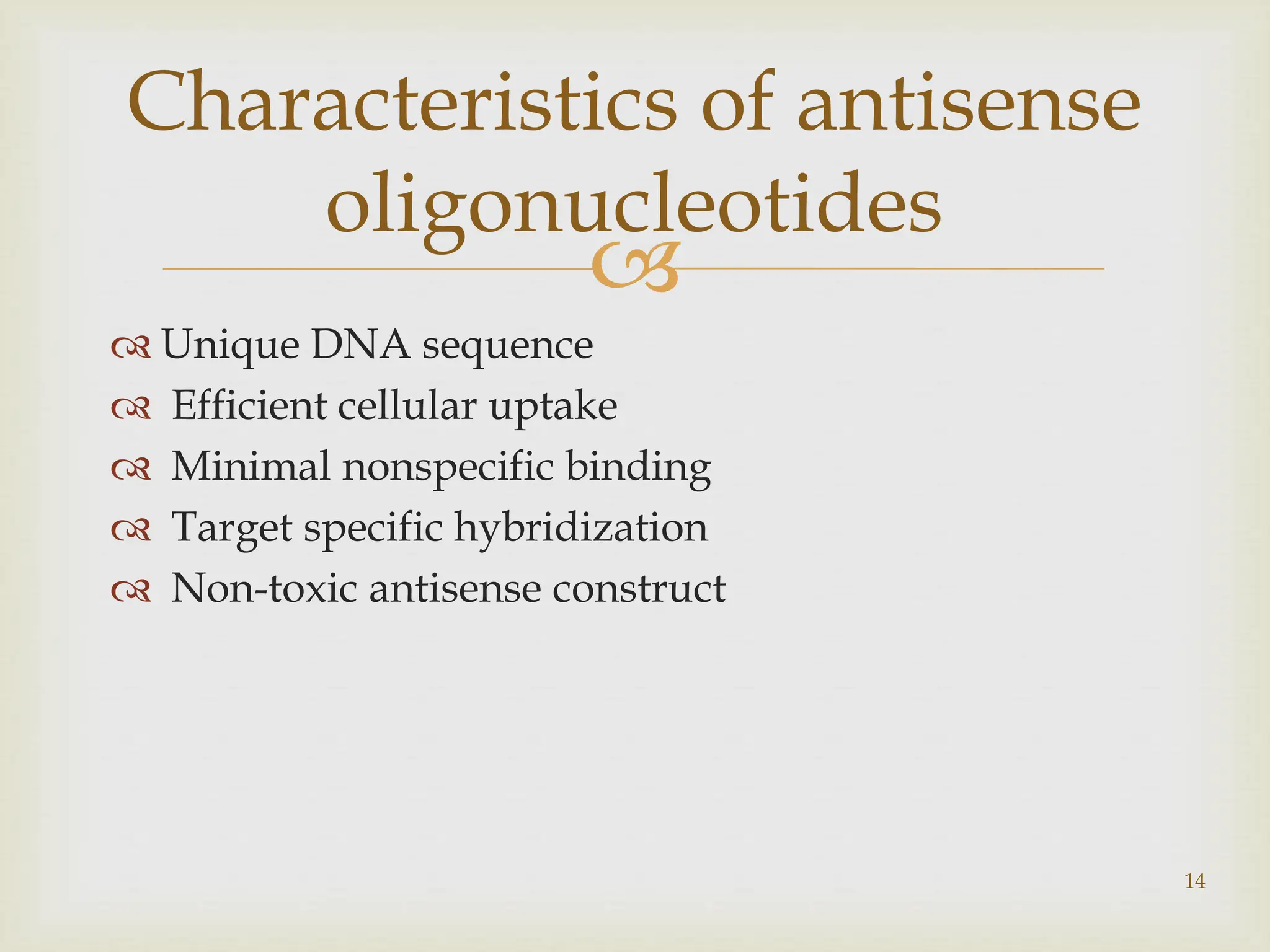 
 Unique DNA sequence
 Efficient cellular uptake
 Minimal nonspecific binding
 Target specific hybridization
 Non-toxic antisense construct
14
Characteristics of antisense
oligonucleotides
 