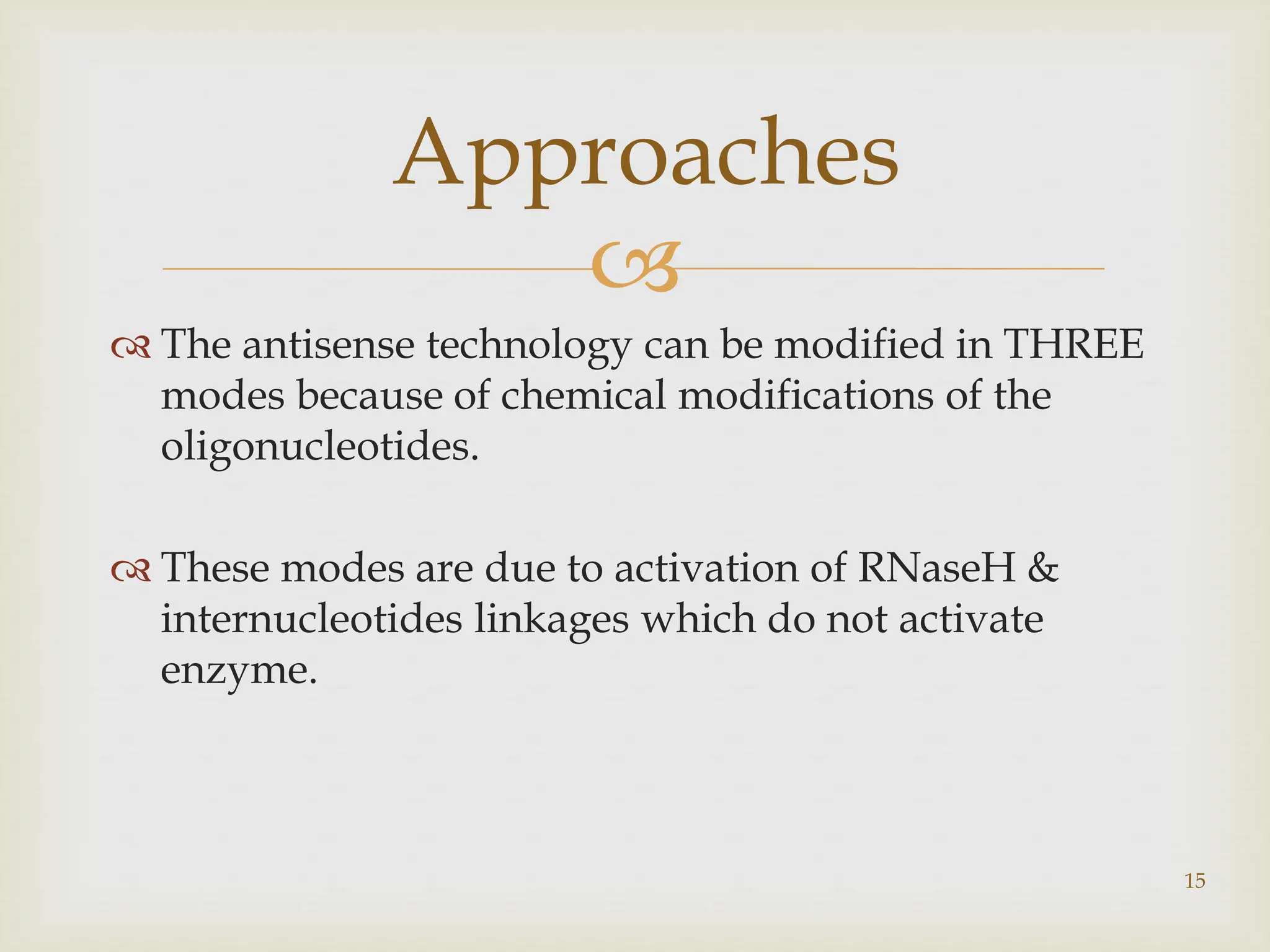 
 The antisense technology can be modified in THREE
modes because of chemical modifications of the
oligonucleotides.
 These modes are due to activation of RNaseH &
internucleotides linkages which do not activate
enzyme.
15
Approaches
 