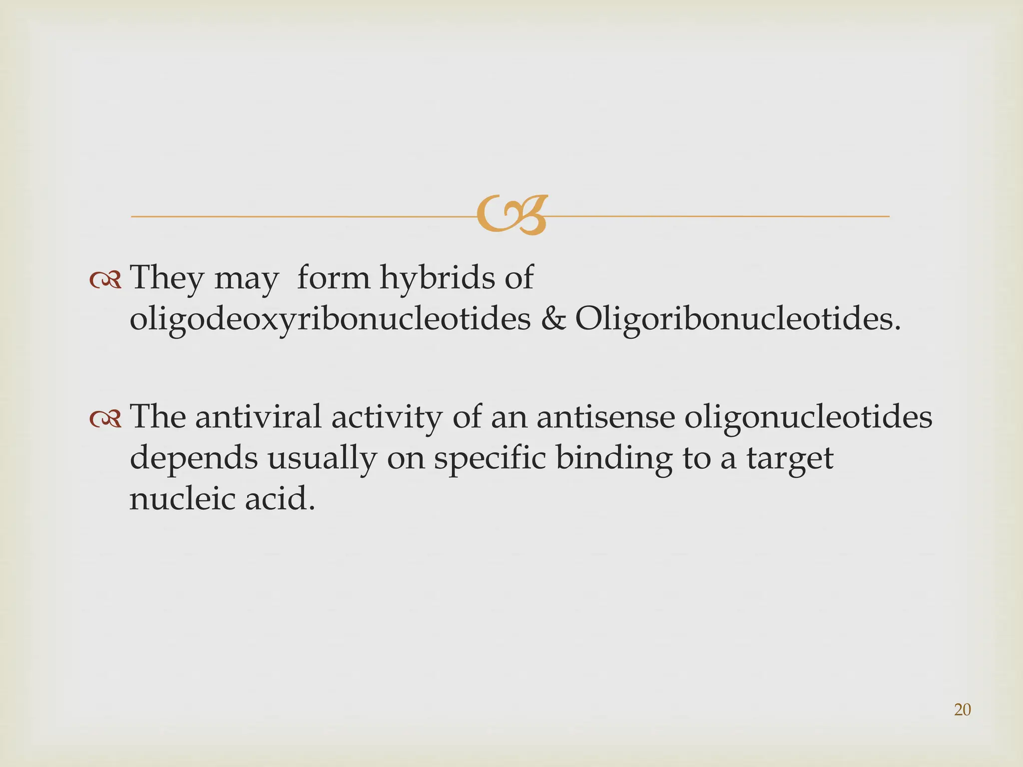 
 They may form hybrids of
oligodeoxyribonucleotides & Oligoribonucleotides.
 The antiviral activity of an antisense oligonucleotides
depends usually on specific binding to a target
nucleic acid.
20
 