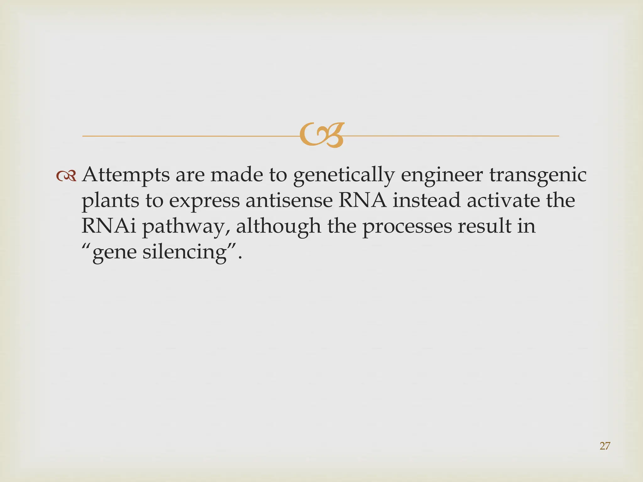 
 Attempts are made to genetically engineer transgenic
plants to express antisense RNA instead activate the
RNAi pathway, although the processes result in
“gene silencing”.
27
 