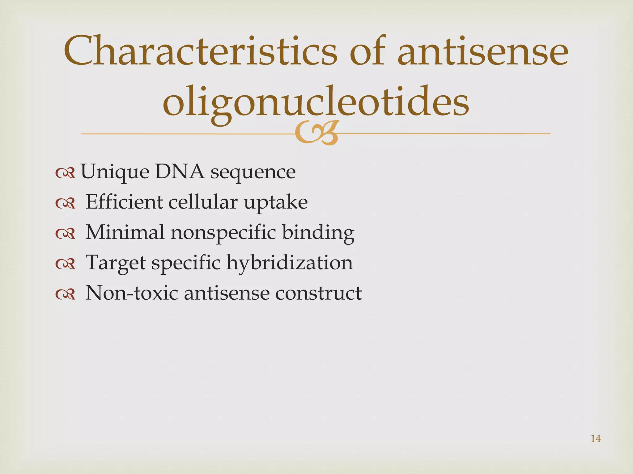  
 Unique DNA sequence 
 Efficient cellular uptake 
 Minimal nonspecific binding 
 Target specific hybridization 
 Non-toxic antisense construct 
14 
Characteristics of antisense 
oligonucleotides 
 
