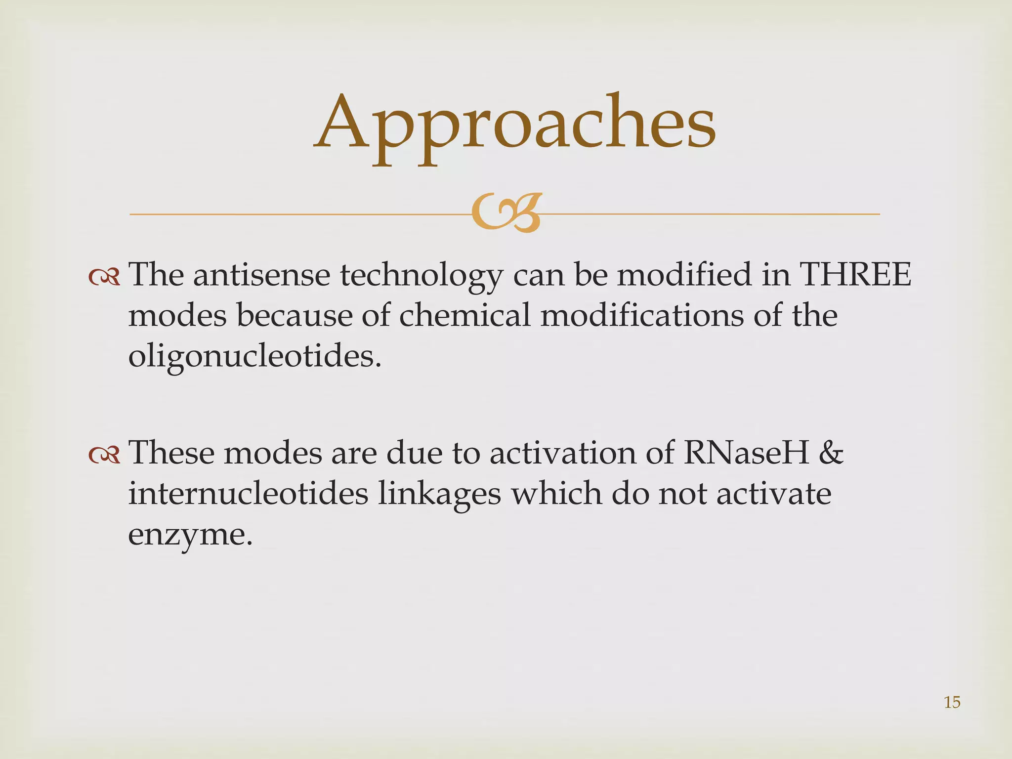  
 The antisense technology can be modified in THREE 
modes because of chemical modifications of the 
oligonucleotides. 
 These modes are due to activation of RNaseH & 
internucleotides linkages which do not activate 
enzyme. 
15 
Approaches 
 