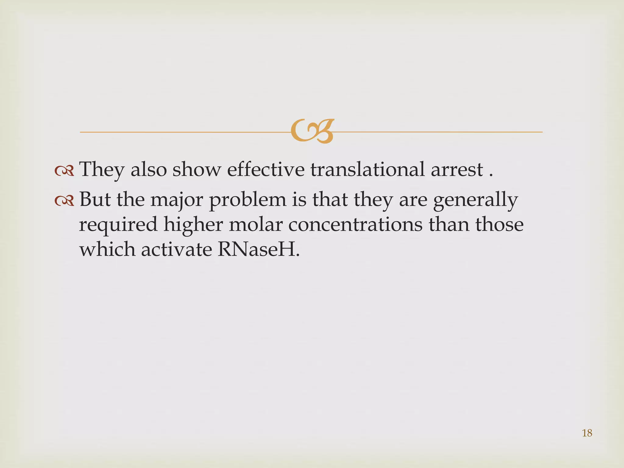  
 They also show effective translational arrest . 
 But the major problem is that they are generally 
required higher molar concentrations than those 
which activate RNaseH. 
18 
 