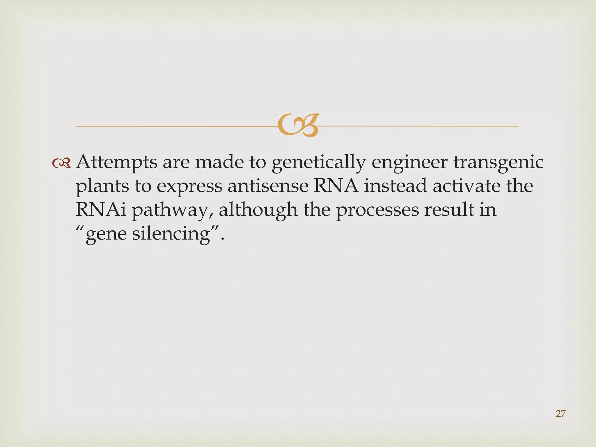  
 Attempts are made to genetically engineer transgenic 
plants to express antisense RNA instead activate the 
RNAi pathway, although the processes result in 
“gene silencing”. 
27 
 