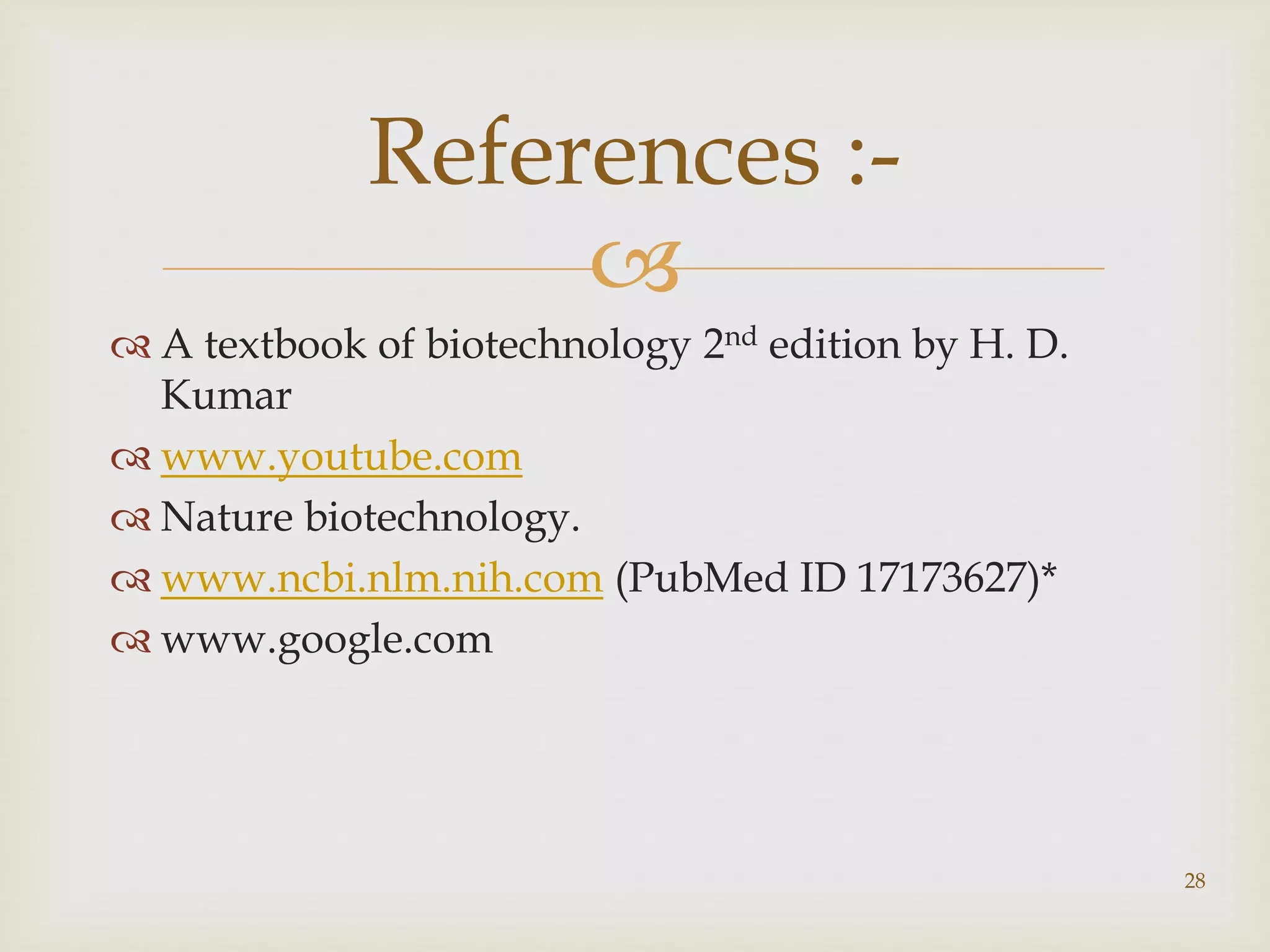 References :- 
 
 A textbook of biotechnology 2nd edition by H. D. 
Kumar 
www.youtube.com 
 Nature biotechnology. 
 www.ncbi.nlm.nih.com (PubMed ID 17173627)* 
www.google.com 
28 
 