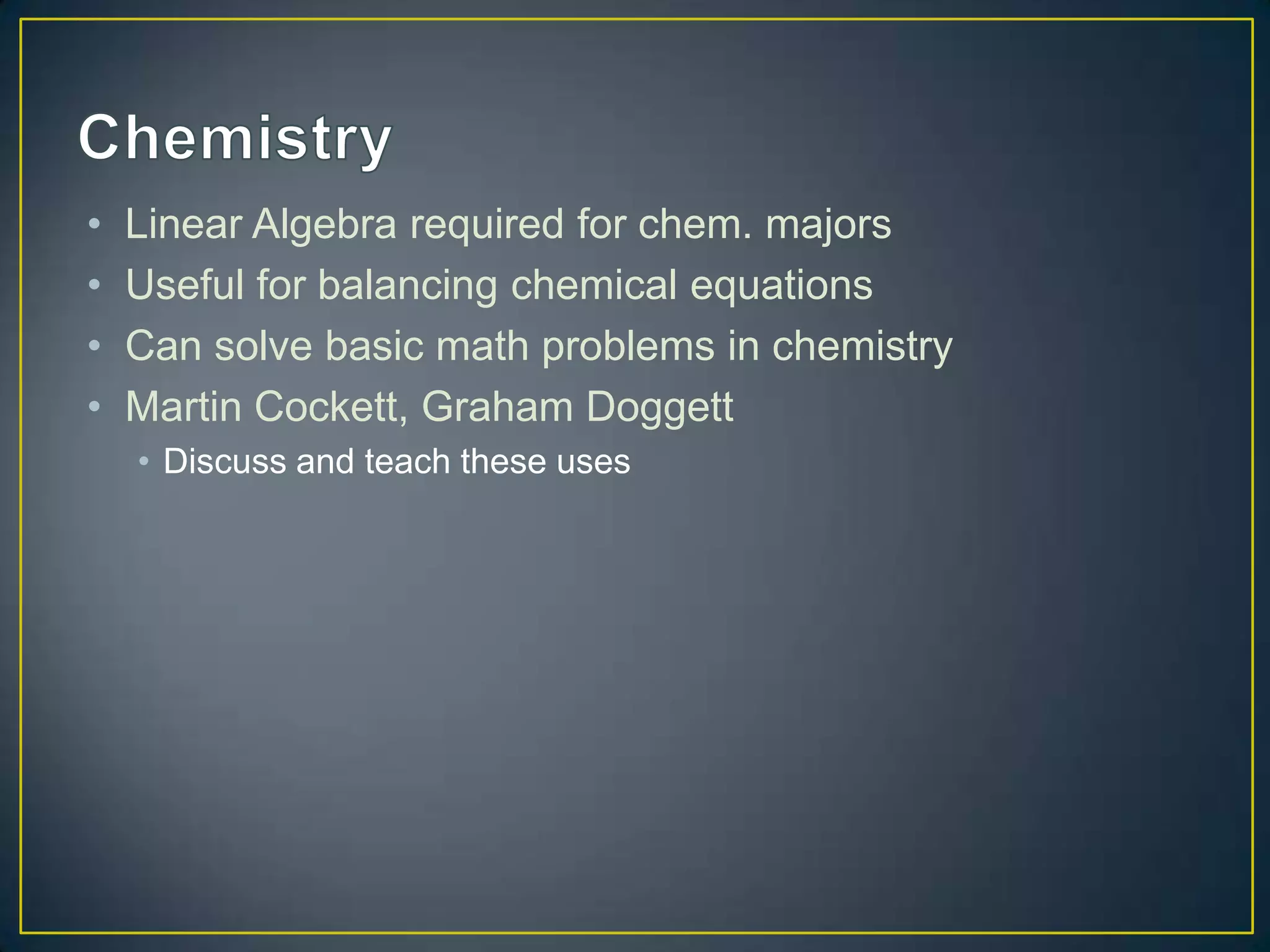 • Linear Algebra required for chem. majors
• Useful for balancing chemical equations
• Can solve basic math problems in chemistry
• Martin Cockett, Graham Doggett
• Discuss and teach these uses
 