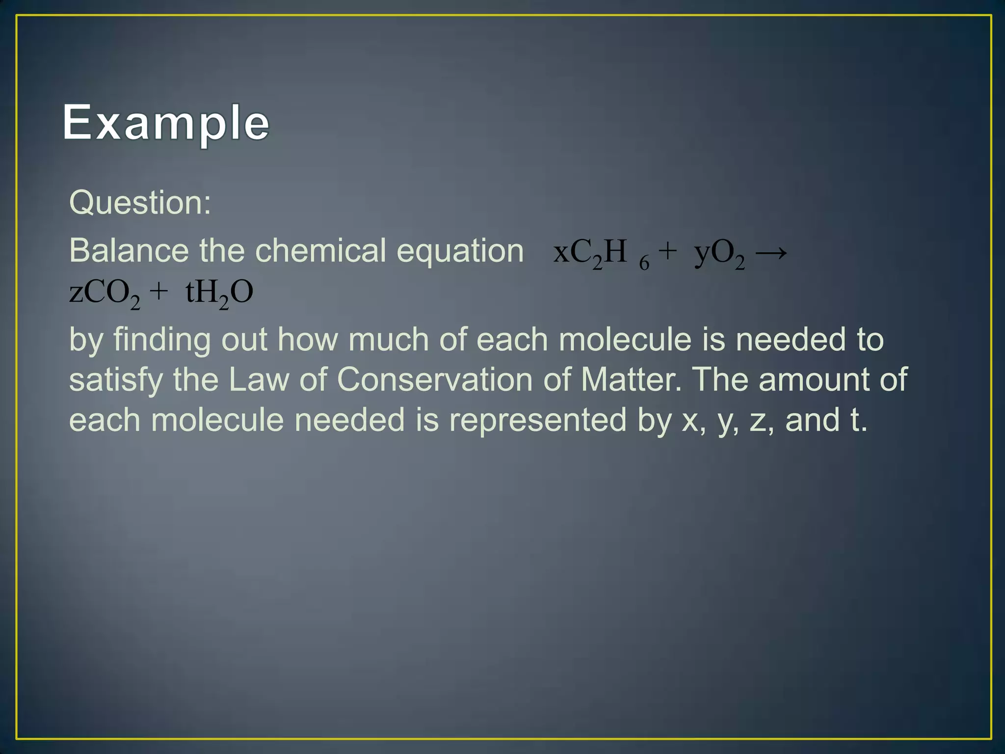 Question:
Balance the chemical equation xC2H 6 + yO2 →
zCO2 + tH2O
by finding out how much of each molecule is needed to
satisfy the Law of Conservation of Matter. The amount of
each molecule needed is represented by x, y, z, and t.
 