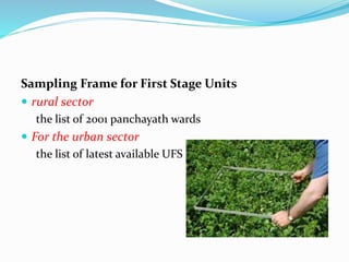 Sampling Frame for First Stage Units
 rural sector
the list of 2001 panchayath wards
 For the urban sector
the list of latest available UFS blocks
 