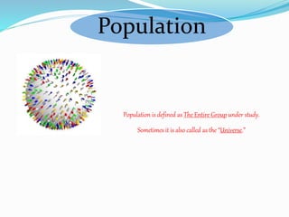 Population
Population is defined as The Entire Group under study.
Sometimes it is also called as the “Universe.”
 