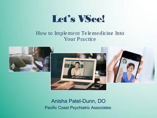 Let’s VSee!
How to Implement Telemedicine Into
Your Practice
Anisha Patel-Dunn, DO
Pacific Coast Psychiatric Associates
 