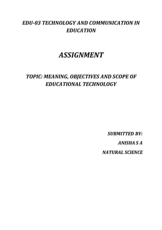 EDU-03 TECHNOLOGY AND COMMUNICATION IN
EDUCATION
ASSIGNMENT
TOPIC: MEANING, OBJECTIVES AND SCOPE OF
EDUCATIONAL TECHNOLOGY
SUBMITTED BY:
ANISHA S A
NATURAL SCIENCE
 