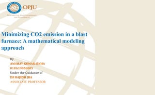 Minimizing CO2 emission in a blast
furnace: A mathematical modeling
approach
By
ANISHAY KUMAR SINHA
01UG19050005
Under the Guidance of
DR RAJESH JHA
ASSOCIATE PROFESSOR
 
