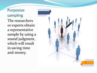 Purposive
sampling
The researchers
or experts obtain
a representative
sample by using a
sound judgment,
which will result
in saving time
and money.
 
