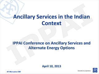 Ancillary Services in the Indian
                  Context


      IPPAI Conference on Ancillary Services and
              Alternate Energy Options



                     April 10, 2013
AF-Mercados EMI
 
