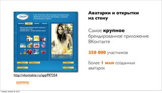 Аватарки и открытки
                                                 на стену

                                                 Самое крупное
                                                 брендированное приложение
                                                 ВКонтакте

                                                 350 000 участников

                                                 Более 1 млн созданных
                                                 аватарок
                 http://vkontakte.ru/app997354



Tuesday, October 26, 2010
 