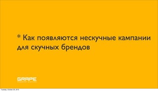 * Как появляются нескучные кампании
                      для скучных брендов




Tuesday, October 26, 2010
 