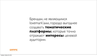 Брендам, не являющимся
                            lovemark’ами, гораздо выгоднее
                            создавать тематические
                            платформы, которые точно
                            отражают интересы целевой
                            аудитории.



Tuesday, October 26, 2010
 